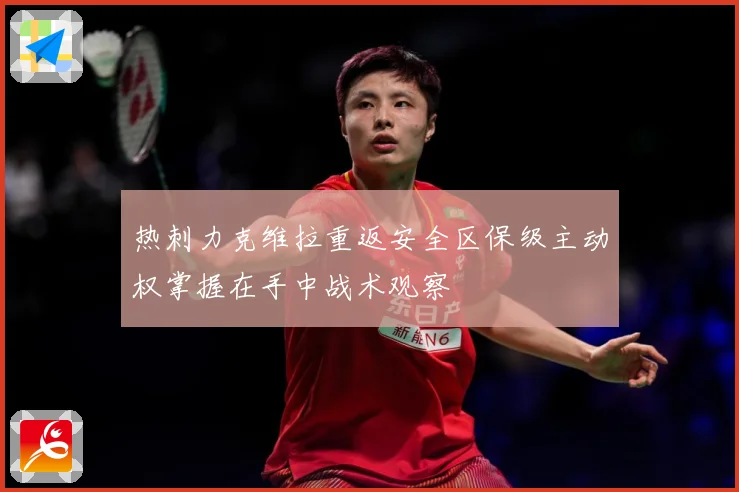 热刺力克维拉重返安全区保级主动权掌握在手中战术观察