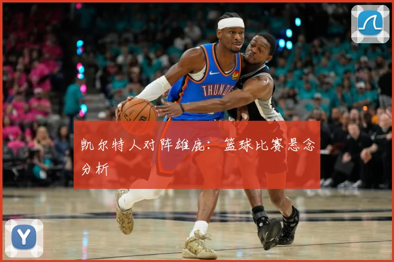 凯尔特人对阵雄鹿：篮球比赛悬念分析