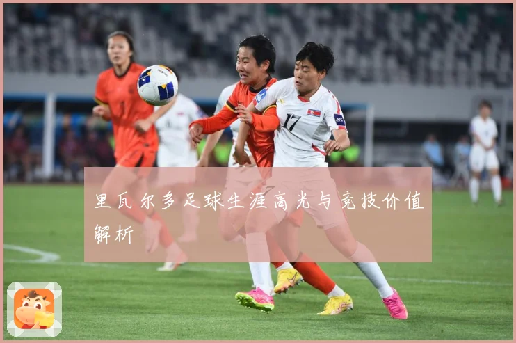 里瓦尔多足球生涯高光与竞技价值解析
