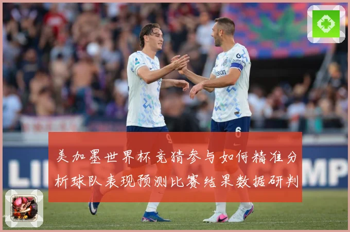 美加墨世界杯竞猜参与如何精准分析球队表现预测比赛结果数据研判