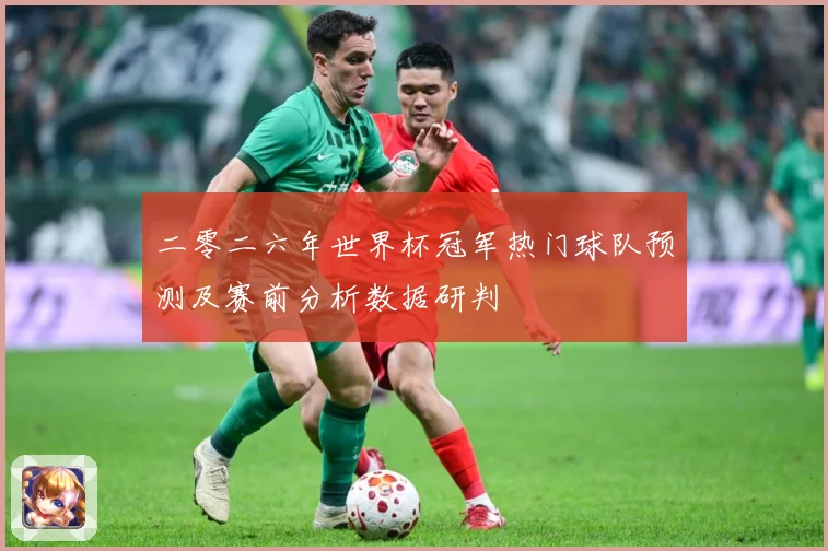 二零二六年世界杯冠军热门球队预测及赛前分析数据研判