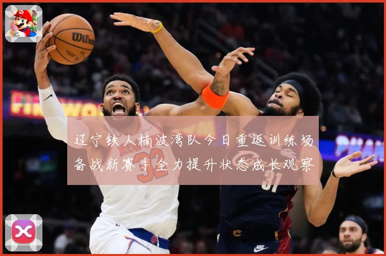 辽宁铁人楠波湾队今日重返训练场备战新赛季全力提升状态成长观察