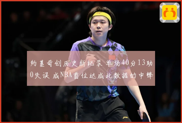 约基奇创历史新纪录 单场40分13助0失误 成NBA首位达成此数据的中锋