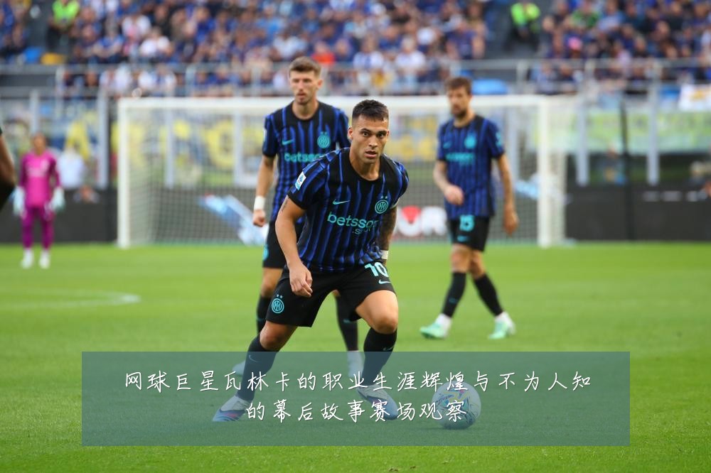 网球巨星瓦林卡的职业生涯辉煌与不为人知的幕后故事赛场观察