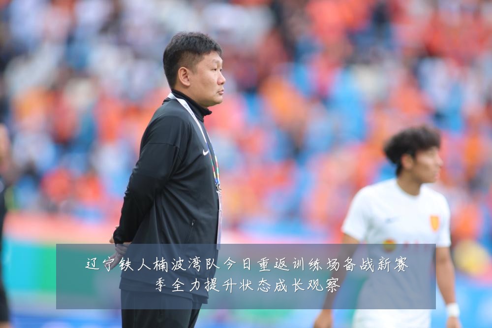 辽宁铁人楠波湾队今日重返训练场备战新赛季全力提升状态成长观察