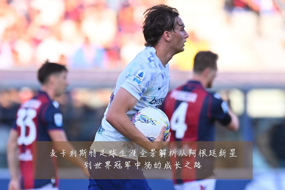 麦卡利斯特足球生涯全景解析从阿根廷新星到世界冠军中场的成长之路