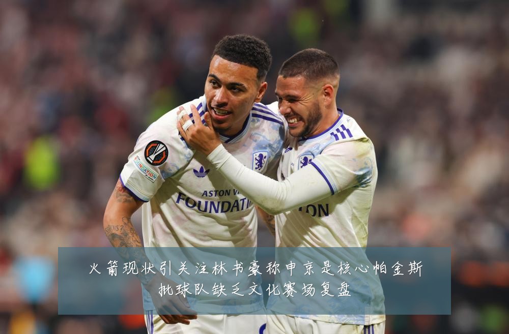 火箭现状引关注林书豪称申京是核心帕金斯批球队缺乏文化赛场复盘
