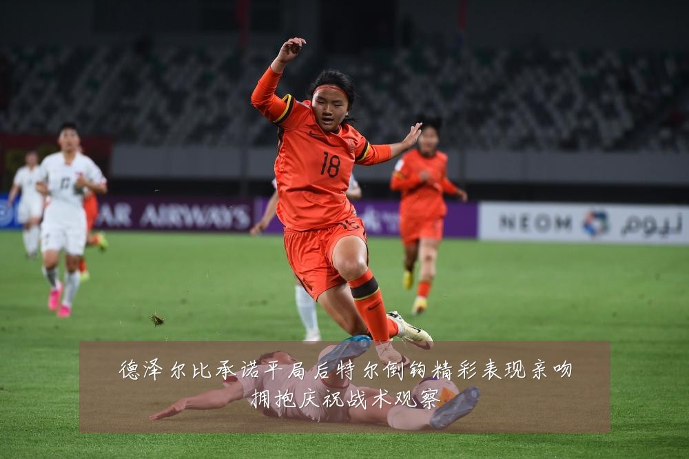 德泽尔比承诺平局后特尔倒钩精彩表现亲吻拥抱庆祝战术观察