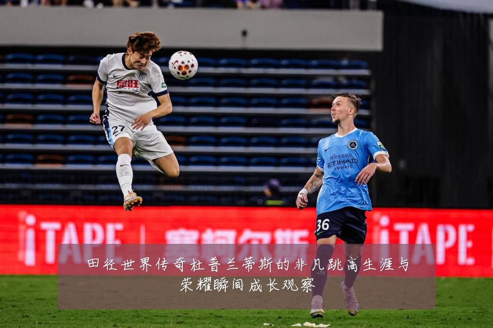 田径世界传奇杜普兰蒂斯的非凡跳高生涯与荣耀瞬间成长观察