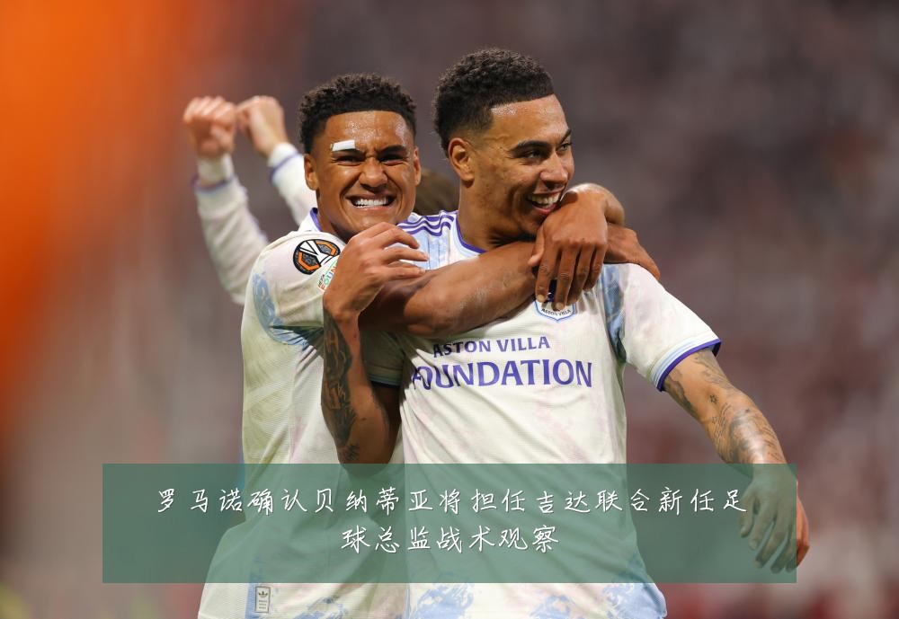 罗马诺确认贝纳蒂亚将担任吉达联合新任足球总监战术观察